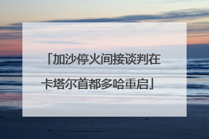 加沙停火间接谈判在卡塔尔首都多哈重启