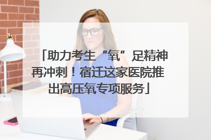 助力考生“氧”足精神再冲刺！宿迁这家医院推出高压氧专项服务