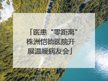 医患“零距离” 株洲恺德医院开展温暖病友会