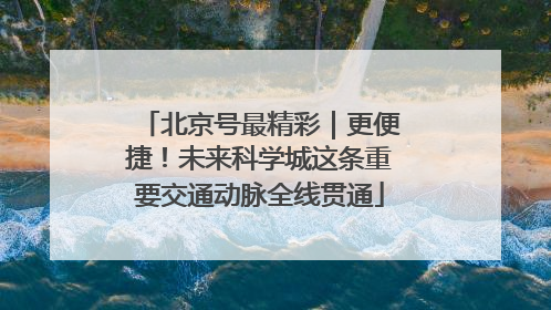 北京号最精彩｜更便捷！未来科学城这条重要交通动脉全线贯通
