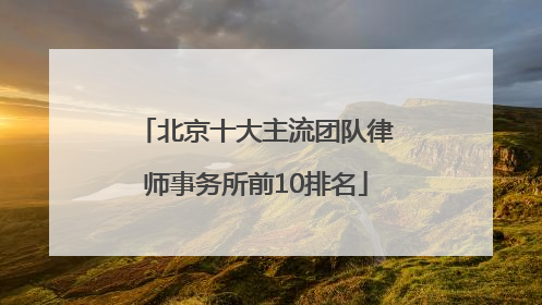 北京十大主流团队律师事务所前10排名