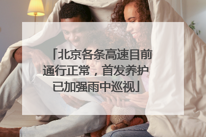 北京各条高速目前通行正常，首发养护已加强雨中巡视