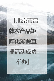 北京市品牌农产品矩阵化溯源直播活动成功举办