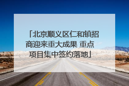 北京顺义区仁和镇招商迎来重大成果 重点项目集中签约落地