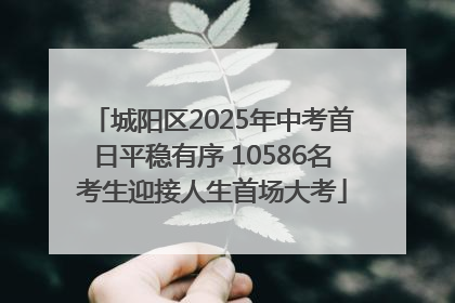 城阳区2025年中考首日平稳有序 10586名考生迎接人生首场大考
