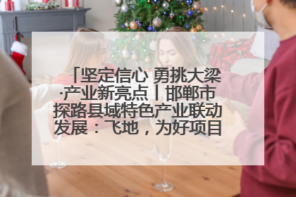 坚定信心 勇挑大梁·产业新亮点丨邯郸市探路县域特色产业联动发展：飞地，为好项目跨域安个家