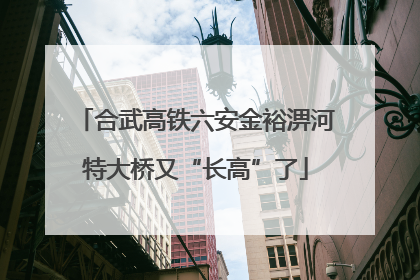 合武高铁六安金裕淠河特大桥又“长高”了