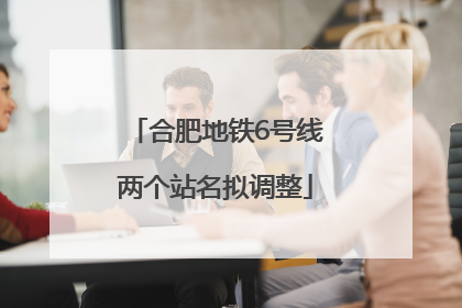 合肥地铁6号线两个站名拟调整