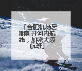 合肥机场暑期新开河内航线，加密大阪航班