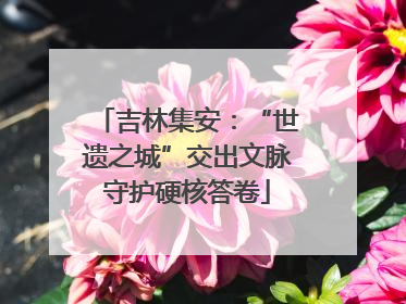 吉林集安：“世遗之城”交出文脉守护硬核答卷