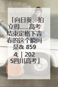 向日葵、拍立得……高考结束定格下青春的这个瞬间是& 8594;｜2025四川高考