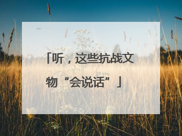 听，这些抗战文物“会说话”