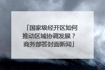 国家级经开区如何推动区域协调发展？商务部答封面新闻