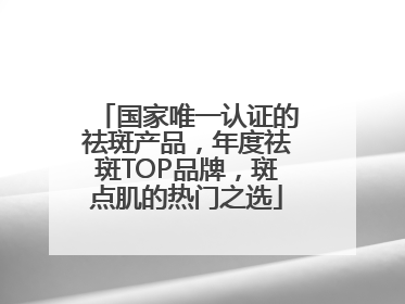 国家唯一认证的祛斑产品，年度祛斑TOP品牌，斑点肌的热门之选