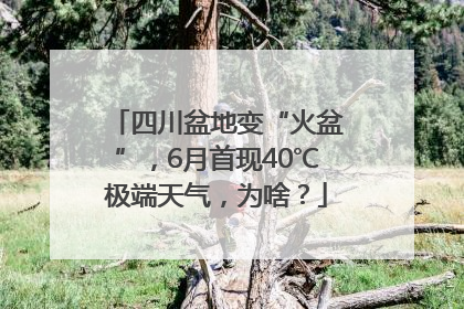 四川盆地变“火盆”，6月首现40℃极端天气，为啥？
