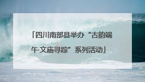 四川南部县举办“古韵端午·文庙寻踪”系列活动
