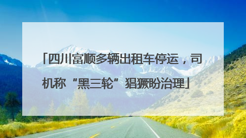 四川富顺多辆出租车停运，司机称“黑三轮”猖獗盼治理