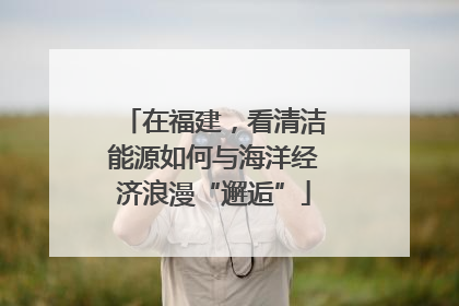 在福建，看清洁能源如何与海洋经济浪漫“邂逅”