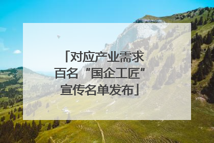 对应产业需求 百名“国企工匠”宣传名单发布