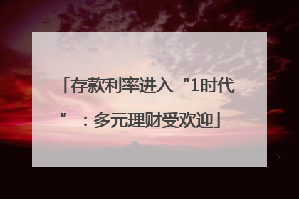 存款利率进入“1时代”：多元理财受欢迎