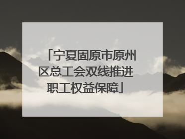 宁夏固原市原州区总工会双线推进职工权益保障