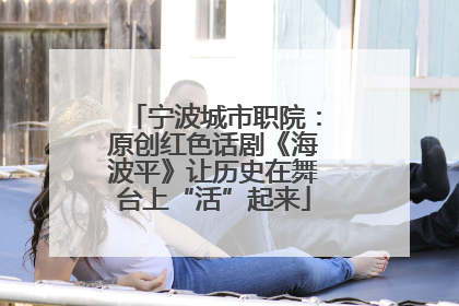 宁波城市职院：原创红色话剧《海波平》让历史在舞台上“活”起来