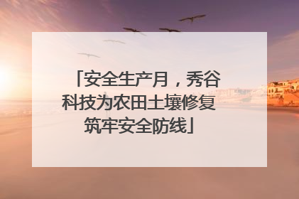 安全生产月，秀谷科技为农田土壤修复筑牢安全防线
