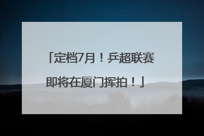 定档7月！乒超联赛即将在厦门挥拍！