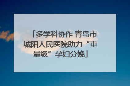 多学科协作 青岛市城阳人民医院助力“重量级”孕妇分娩