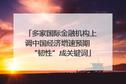 多家国际金融机构上调中国经济增速预期 “韧性”成关键词