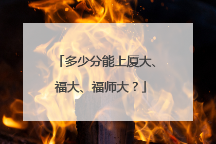 多少分能上厦大、福大、福师大？
