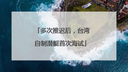 多次推迟后，台湾自制潜艇首次海试