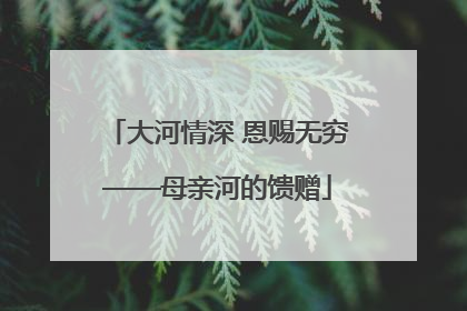 大河情深 恩赐无穷——母亲河的馈赠