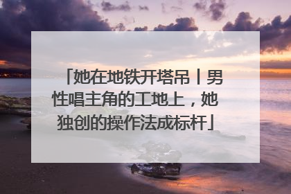 她在地铁开塔吊丨男性唱主角的工地上，她独创的操作法成标杆