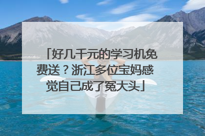 好几千元的学习机免费送？浙江多位宝妈感觉自己成了冤大头