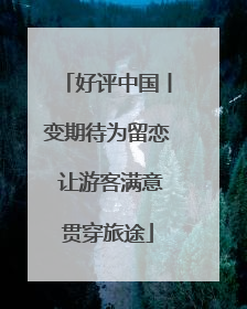 好评中国丨变期待为留恋 让游客满意贯穿旅途