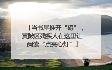 当书屋推开“碍”，黄陂区残疾人在这里让阅读“点亮心灯”