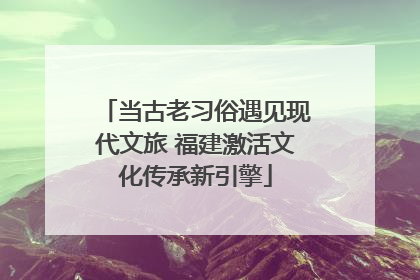 当古老习俗遇见现代文旅 福建激活文化传承新引擎