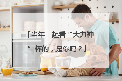 当年一起看“大力神”杯的，是你吗？
