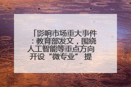 影响市场重大事件：教育部发文，围绕人工智能等重点方向开设“微专业” 提升就业能力