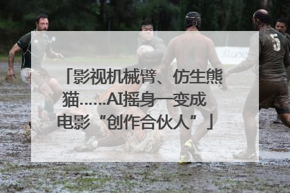 影视机械臂、仿生熊猫……AI摇身一变成电影“创作合伙人”