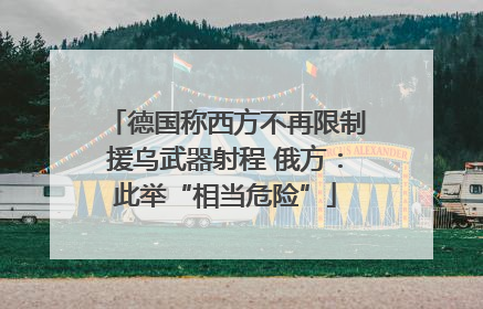 德国称西方不再限制援乌武器射程 俄方：此举“相当危险”