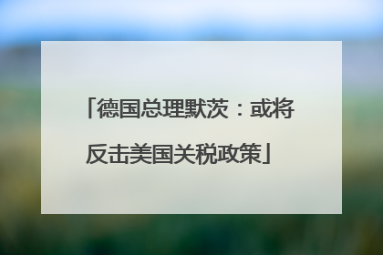 德国总理默茨：或将反击美国关税政策