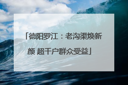 德阳罗江：老沟渠焕新颜 超千户群众受益