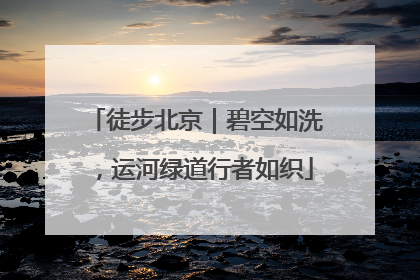徒步北京｜碧空如洗，运河绿道行者如织
