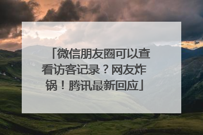微信朋友圈可以查看访客记录？网友炸锅！腾讯最新回应