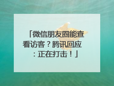 微信朋友圈能查看访客？腾讯回应：正在打击！