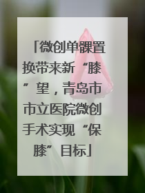 微创单髁置换带来新“膝”望，青岛市市立医院微创手术实现“保膝”目标
