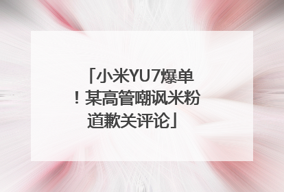 小米YU7爆单！某高管嘲讽米粉道歉关评论