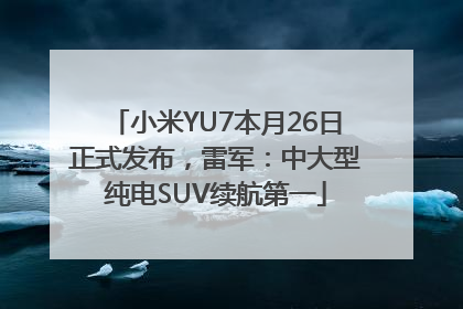 小米YU7本月26日正式发布，雷军：中大型纯电SUV续航第一
